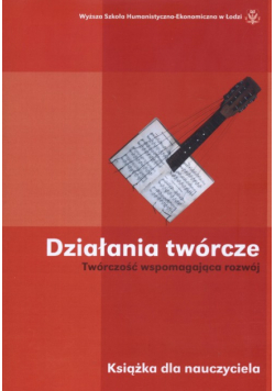 Działania twórcze Twórczość wspomagająca rozwój Książka nauczyciela