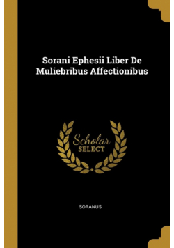 Sorani Ephesii Liber De Muliebribus Affectionibus