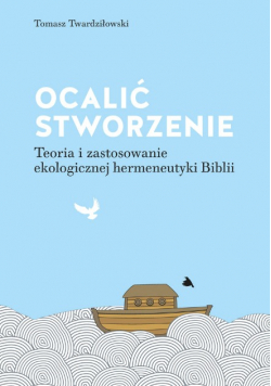 Ocalić stworzenie. Teoria i zastosowanie ekologicznej hermeneutyki Biblii