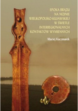 Epoka brązu na Nizinie Wielkopolsko-Kujawskiej w świetle interregionalnych kontaktów wymiennych