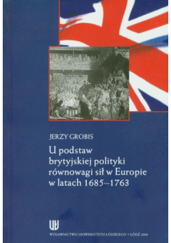 Grobis Jerzy - U podstaw brytyjskiej polityki równowagi sił w Europie w latach 1685-1763