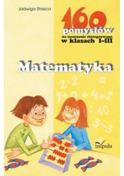 Matematyka - 160 pomysłów na nauczanie zintegrowane w klasach I-III
