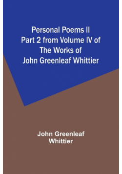 Personal Poems II Part 2 from Volume IV of The Works of John Greenleaf Whittier