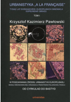 Urbanistyka A La Francaise Tom 1 Tysiąc lat doświadczeń i europejskich innowacji dopełnienie obrazu Tom 1: W poszukiwaniu źródeł urbanistyki europejskiej. Modele średniowiecznej organizacji przestrzeni południowej Francji. Od Cyrkulad do Bastyd