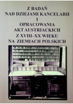 Z badań nad dziejami kancelarii i opracowania akt Austriackich z XVIII - XX wieku na ziemiach Polskich