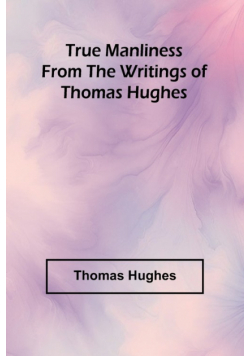 True Manliness From the Writings of Thomas Hughes