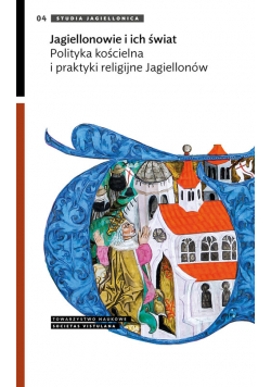 Jagiellonowie i ich świat Polityka kościelna i praktyki religijne Jagiellonów