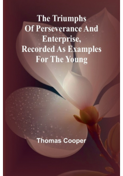 The triumphs of perseverance and enterprise, Recorded as examples for the young