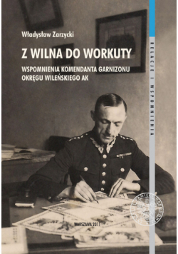 Z Wilna do Workuty Wspomnienia komendanta Garnizonu Okręgu Wileńskiego AK