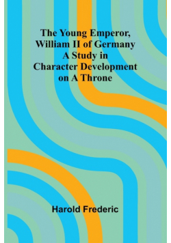 The Young Emperor, William II of Germany A Study in Character Development on a Throne