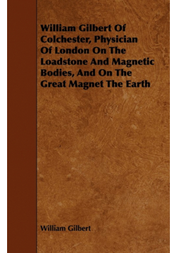 William Gilbert of Colchester, Physician of London on the Loadstone and Magnetic Bodies, and on the Great Magnet the Earth