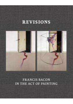 Revisions Francis Bacon in the Act of Painting