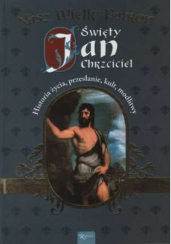 Nasz Wielki Patron Święty Jan Chrzciciel Historia życia przesłanie kult modlitwy