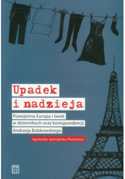 Upadek i nadzieja: Powojenna Europa i świat w dziennikach oraz korespondencji Andrzeja Bobkowskiego