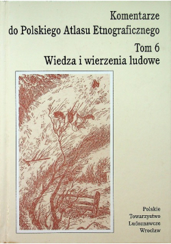 Komentarze do Polskiego Atlasu etnograficznego Tom 6 Wiedza i wierzenia ludowe