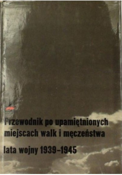 Przewodnik po upamiętnionych miejscach walk i męczeństwa lata wojny 1939-1945