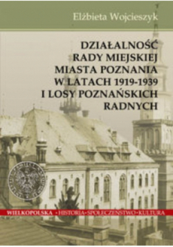 Działalnośc Rady Miejskiej Miasta Poznania w latach 1919 - 1939 i losy poznańskich radnych