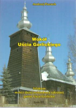 Wokół Uścia Gorlickiego Szlakiem małej i dużej architektury sakralnej gminy Uście Gorlickie Tom III