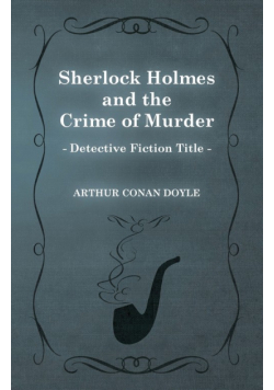 Sherlock Holmes and the Crime of Murder;A Collection of Short Mystery Stories - With Original Illustrations by Sidney Paget & Charles R. Macauley