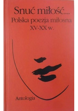 Snuć miłość Polska poezja miłosna XV - XX w Antologia