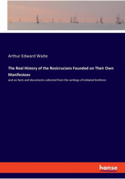 The Real History of the Rosicrucians Founded on Their Own Manifestoes