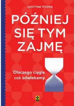 Później się tym zajmę. Dlaczego ciągle coś odwlekamy