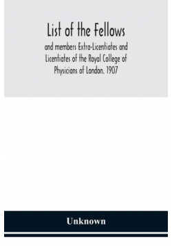 List of the fellows and members Extra-Licentiates and Licentiates of the Royal College of Physicians of London. 1907