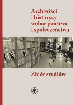Archiwiści i historycy wobec państwa i społeczeństwa zbiór studiów