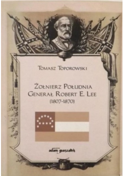 Żołnierz Południa. Generał Robert E. Lee ( 1807 - 1870 )