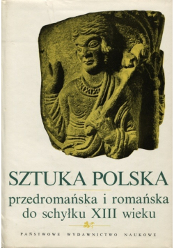 Sztuka Polska przedromańska i romańska do schyłku XIII wieku Tom I