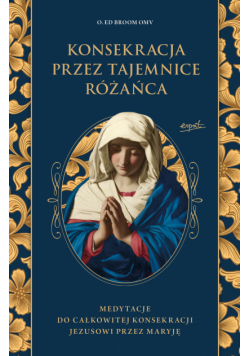 Konsekracja przez tajemnice Różańca. Medytacje do całkowitej konsekracji Jezusowi przez Maryję