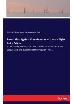 Revolution Against Free Government not a Right but a Crime