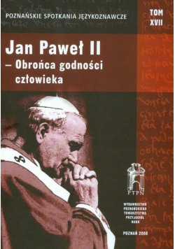 Poznańskie Spotkania Językoznawcze t.17. Jan Paweł II obrońca godności człowieka