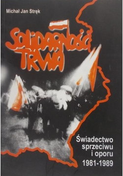 Solidarność trwa Świadectwo sprzeciwu i oporu 1981 - 1989