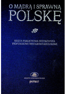 O mądrą i sprawną Polskę Księga pamiątkowa dedykowana Profesorowi Witoldowi Kieżunowi